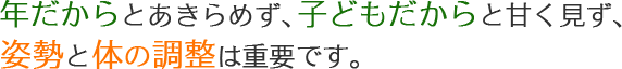 年だからとあきらめず、子どもだからと甘く見ず、姿勢と体の調整は重要です。